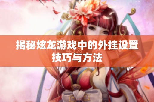 揭秘炫龙游戏中的外挂设置技巧与方法