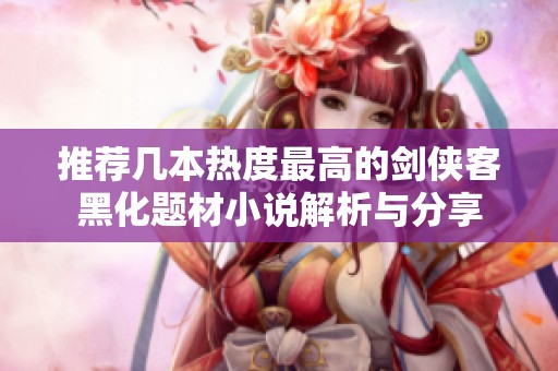 推荐几本热度最高的剑侠客黑化题材小说解析与分享