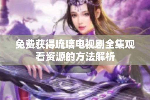 免费获得琉璃电视剧全集观看资源的方法解析