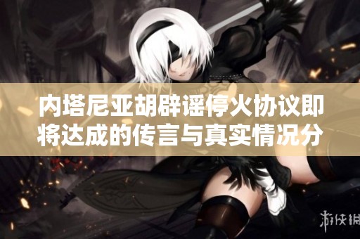 内塔尼亚胡辟谣停火协议即将达成的传言与真实情况分析