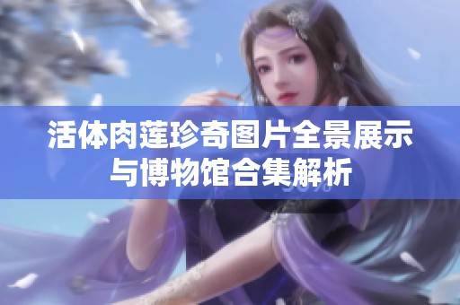 活体肉莲珍奇图片全景展示与博物馆合集解析