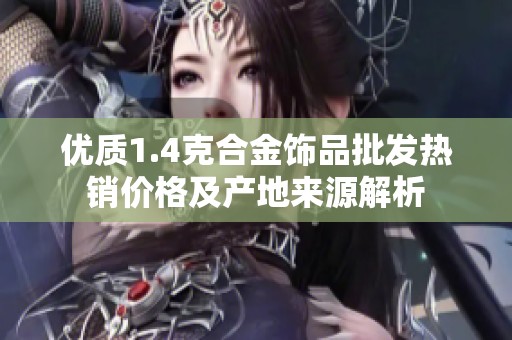 优质1.4克合金饰品批发热销价格及产地来源解析