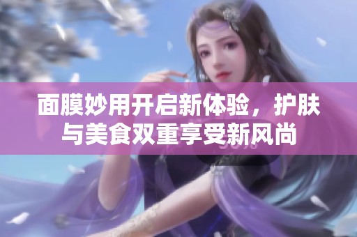 面膜妙用开启新体验，护肤与美食双重享受新风尚