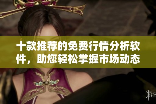 十款推荐的免费行情分析软件，助您轻松掌握市场动态