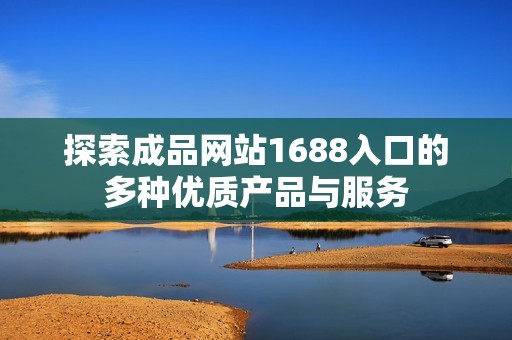 探索成品网站1688入口的多种优质产品与服务