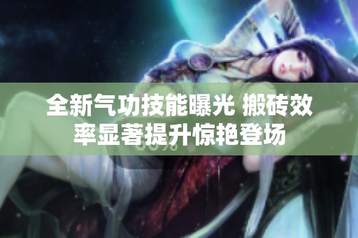 全新气功技能曝光 搬砖效率显著提升惊艳登场
