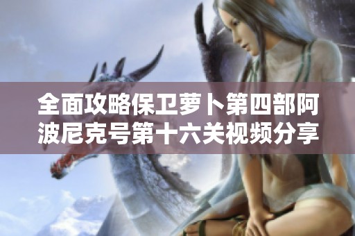 全面攻略保卫萝卜第四部阿波尼克号第十六关视频分享与技巧解析