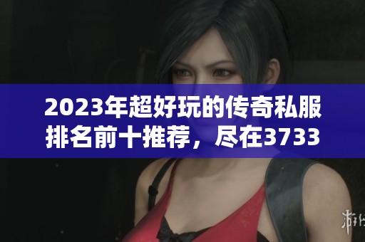 2023年超好玩的传奇私服排名前十推荐，尽在3733游戏