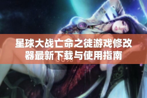 星球大战亡命之徒游戏修改器最新下载与使用指南