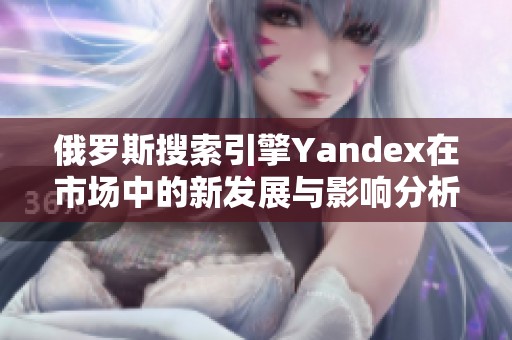 俄罗斯搜索引擎Yandex在市场中的新发展与影响分析