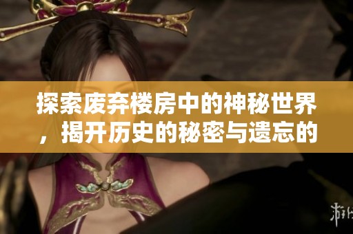 探索废弃楼房中的神秘世界，揭开历史的秘密与遗忘的故事