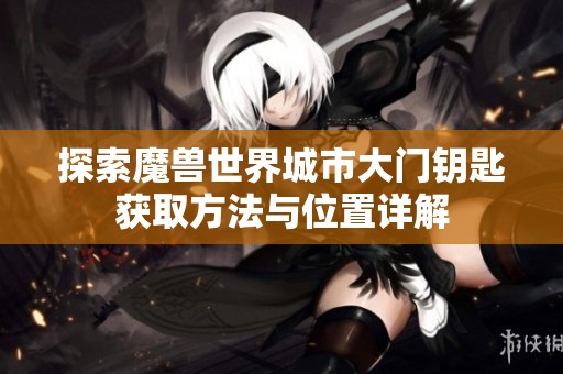 探索魔兽世界城市大门钥匙获取方法与位置详解