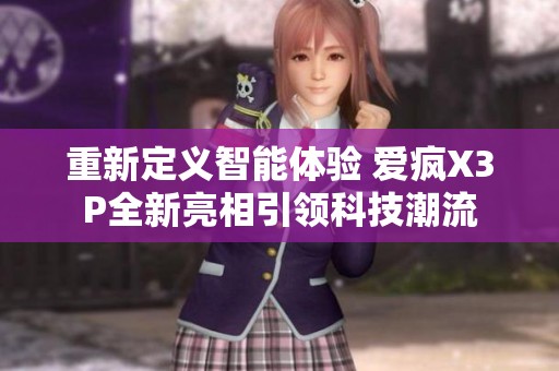 重新定义智能体验 爱疯X3P全新亮相引领科技潮流