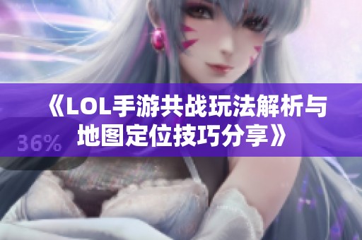 《LOL手游共战玩法解析与地图定位技巧分享》