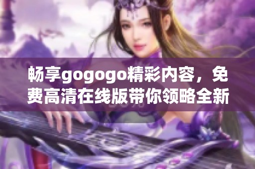 畅享gogogo精彩内容，免费高清在线版带你领略全新体验