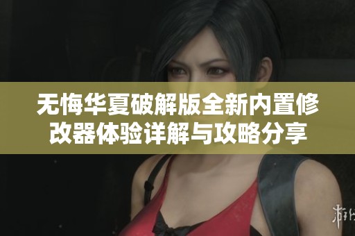 无悔华夏破解版全新内置修改器体验详解与攻略分享