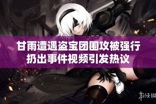 甘雨遭遇盗宝团围攻被强行扔出事件视频引发热议