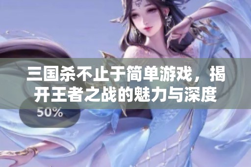 三国杀不止于简单游戏，揭开王者之战的魅力与深度