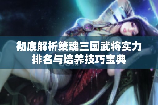 彻底解析策魂三国武将实力排名与培养技巧宝典