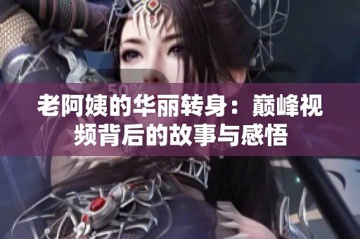 老阿姨的华丽转身：巅峰视频背后的故事与感悟