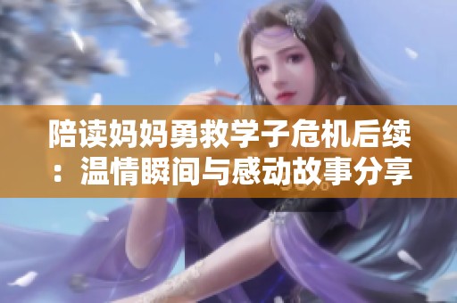 陪读妈妈勇救学子危机后续：温情瞬间与感动故事分享