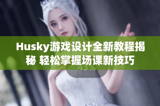 Husky游戏设计全新教程揭秘 轻松掌握场课新技巧