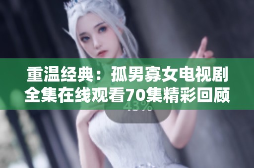 重温经典：孤男寡女电视剧全集在线观看70集精彩回顾