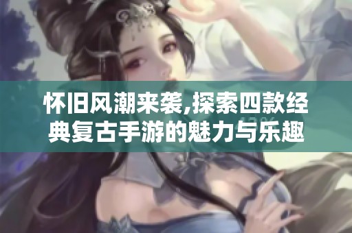 怀旧风潮来袭,探索四款经典复古手游的魅力与乐趣