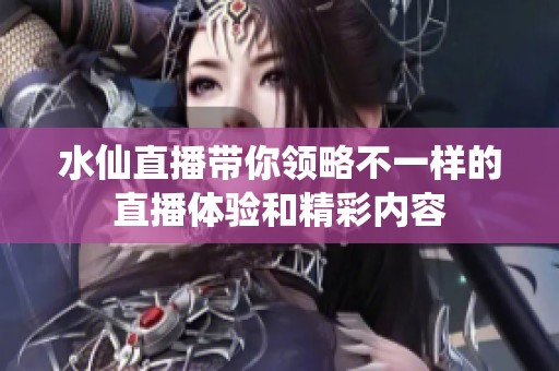水仙直播带你领略不一样的直播体验和精彩内容