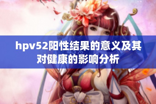 hpv52阳性结果的意义及其对健康的影响分析