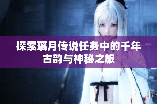 探索璃月传说任务中的千年古韵与神秘之旅