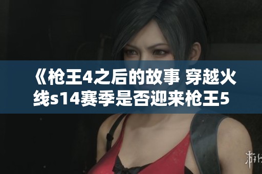 《枪王4之后的故事 穿越火线s14赛季是否迎来枪王5》