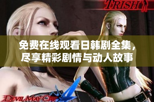 免费在线观看日韩剧全集，尽享精彩剧情与动人故事