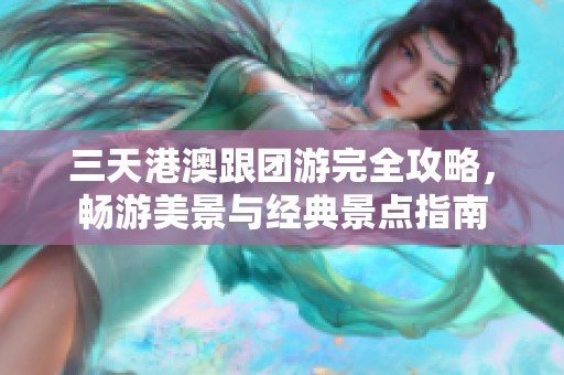 三天港澳跟团游完全攻略，畅游美景与经典景点指南