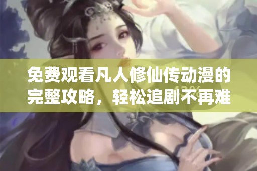 免费观看凡人修仙传动漫的完整攻略，轻松追剧不再难