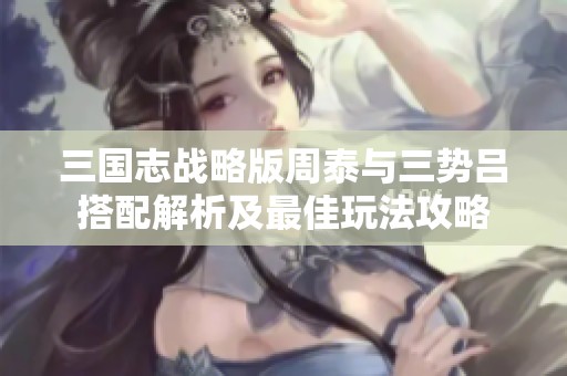 三国志战略版周泰与三势吕搭配解析及最佳玩法攻略