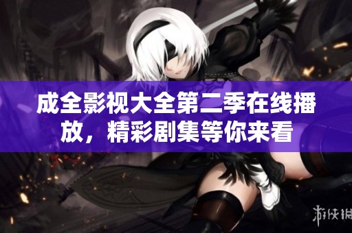 成全影视大全第二季在线播放，精彩剧集等你来看