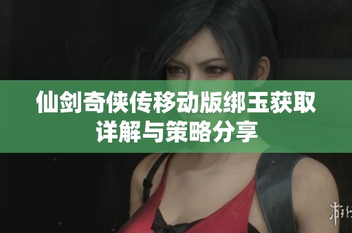 仙剑奇侠传移动版绑玉获取详解与策略分享