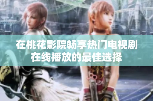在桃花影院畅享热门电视剧在线播放的最佳选择