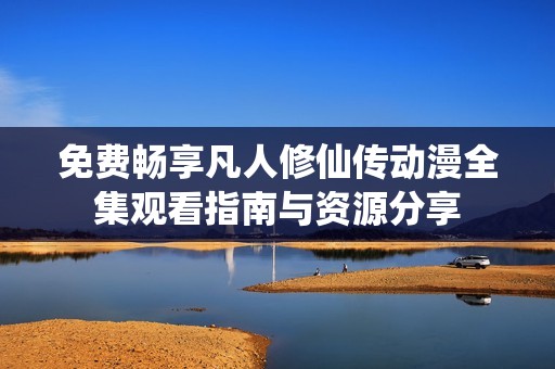 免费畅享凡人修仙传动漫全集观看指南与资源分享