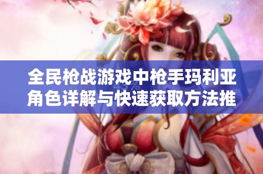 全民枪战游戏中枪手玛利亚角色详解与快速获取方法推荐
