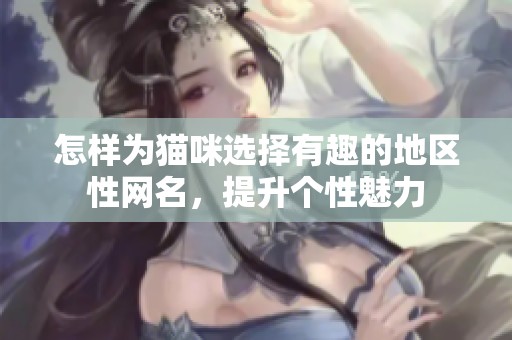 怎样为猫咪选择有趣的地区性网名，提升个性魅力