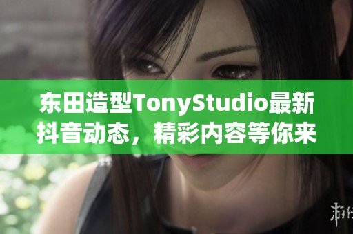 东田造型TonyStudio最新抖音动态，精彩内容等你来发现！