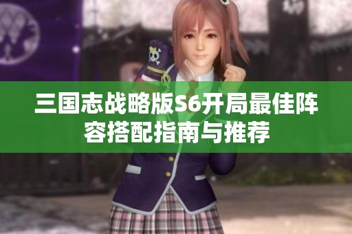 三国志战略版S6开局最佳阵容搭配指南与推荐