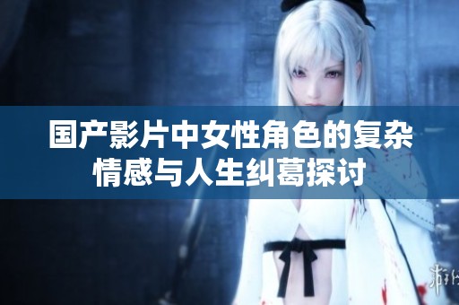 国产影片中女性角色的复杂情感与人生纠葛探讨