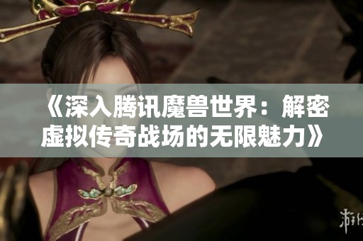 《深入腾讯魔兽世界：解密虚拟传奇战场的无限魅力》
