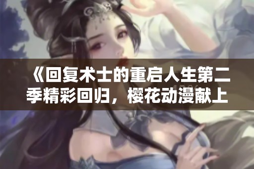 《回复术士的重启人生第二季精彩回归，樱花动漫献上新篇章》