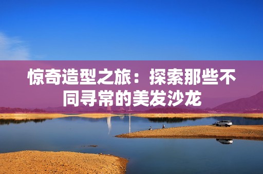 惊奇造型之旅：探索那些不同寻常的美发沙龙