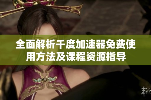 全面解析千度加速器免费使用方法及课程资源指导