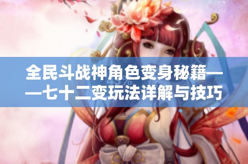 全民斗战神角色变身秘籍——七十二变玩法详解与技巧分享